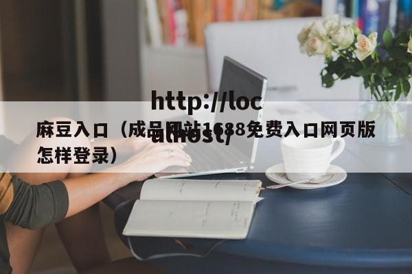 麻豆入口（成品网站1688免费入口网页版怎样登录）