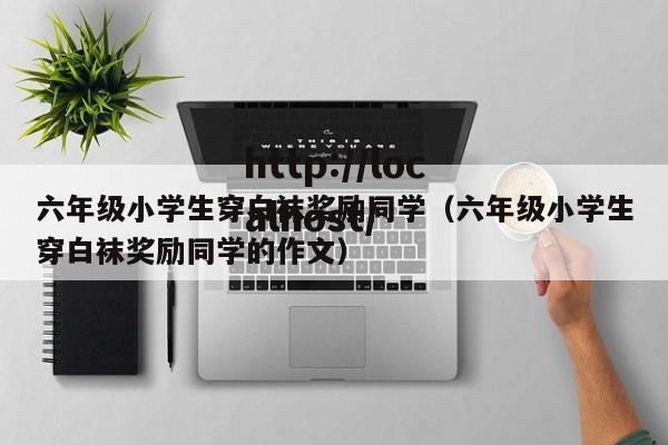 六年级小学生穿白袜奖励同学（六年级小学生穿白袜奖励同学的作文）